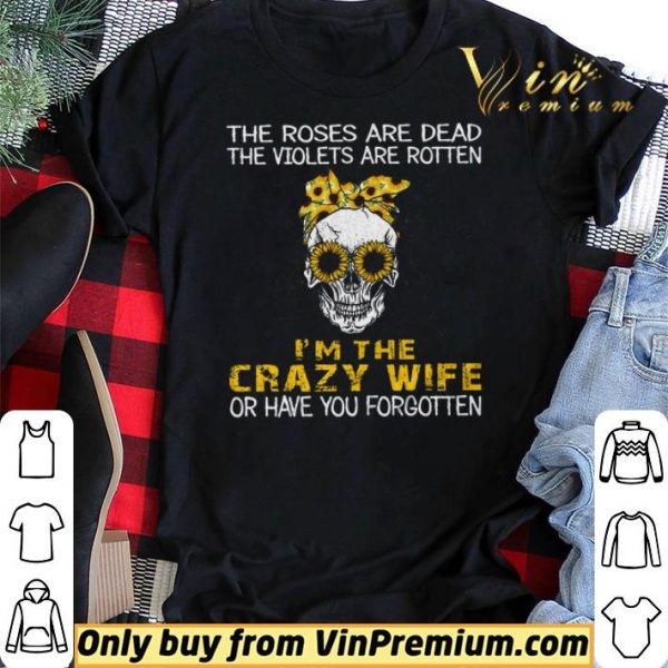 Skull Sunflower The Roses Are Dead The Violets Are Rotten I’m The Crazy Wife shirt sweater