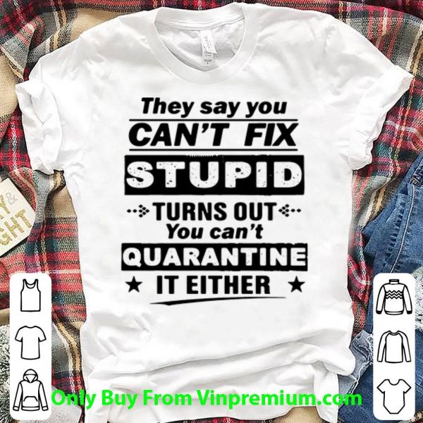 Awesome They Say You Can’t Fix Stupid Turns Out You Can’t Quarantine It Either shirt