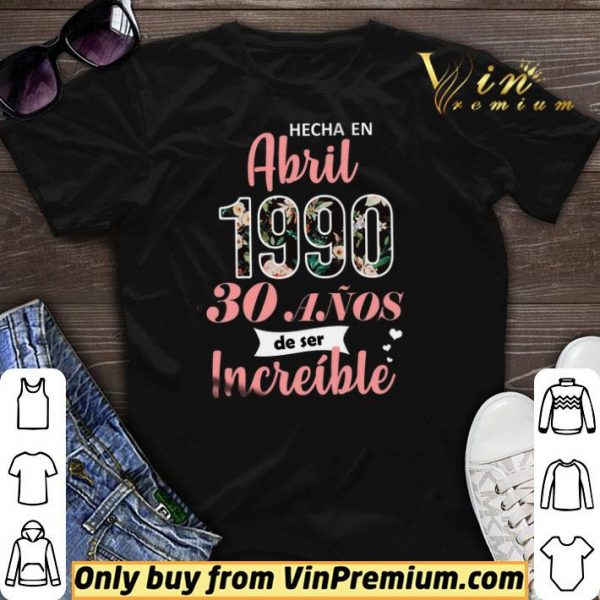 Hecha En Abril 1990 30 Anos De Ser Increible shirt sweater