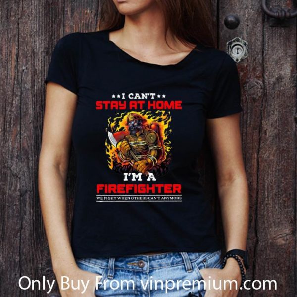 Nice I Can’t Stay At Home I’m A Firefighter We Fight When Others Can’t Anymore shirt