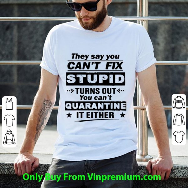 Awesome They Say You Can’t Fix Stupid Turns Out You Can’t Quarantine It Either shirt