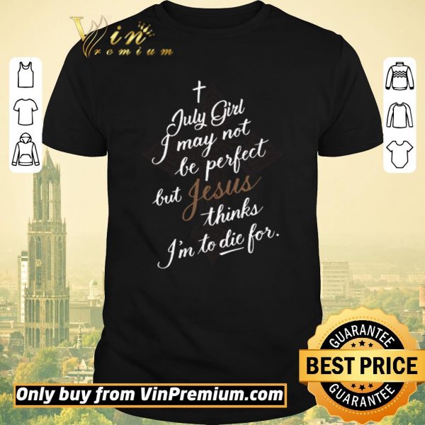 Awesome July Girl I May Not Be Perfect But Jesus Thinks I’m To Die For shirt sweater
