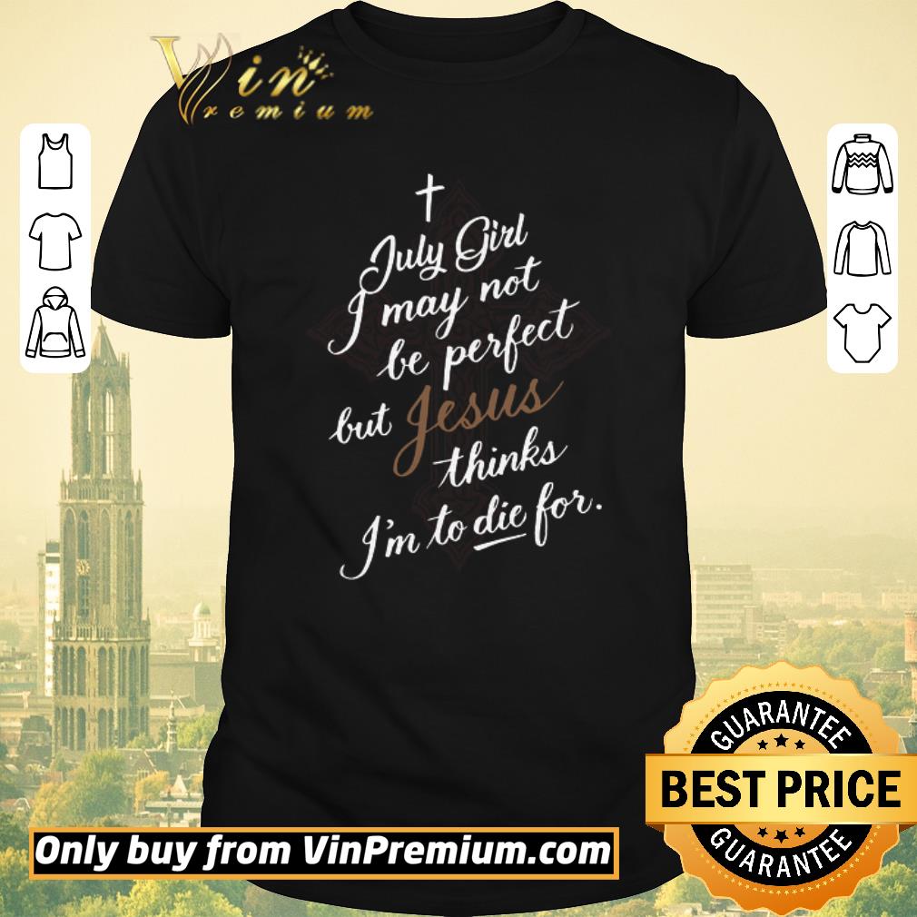 Awesome July Girl I May Not Be Perfect But Jesus Thinks I’m To Die For shirt sweater