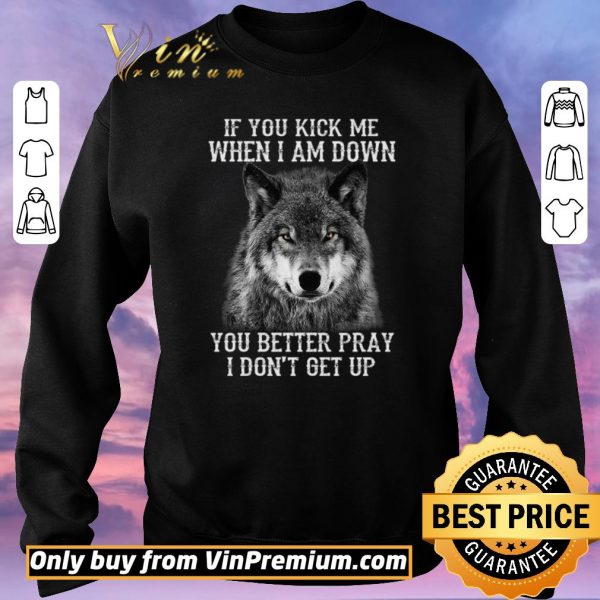 Premium Wolves If You Kick Me When I Am Down You Better Pray I Don’t Get Up shirt sweater