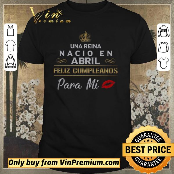 Awesome Una Reina Nacio En Abril Feliz Cumpleanos Para Mi shirt sweater