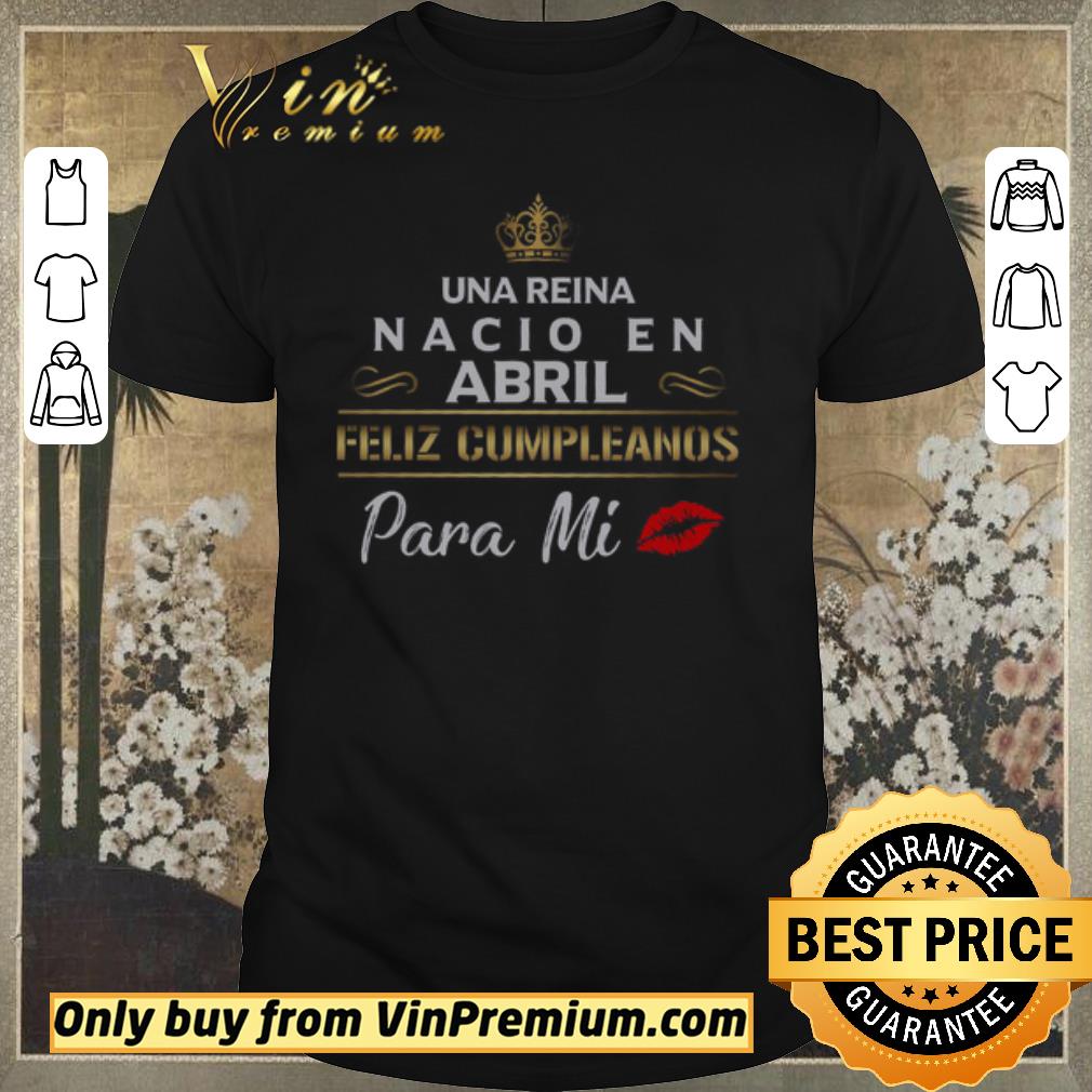 Awesome Una Reina Nacio En Abril Feliz Cumpleanos Para Mi shirt sweater