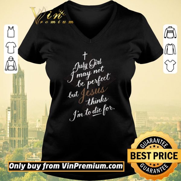 Awesome July Girl I May Not Be Perfect But Jesus Thinks I’m To Die For shirt sweater