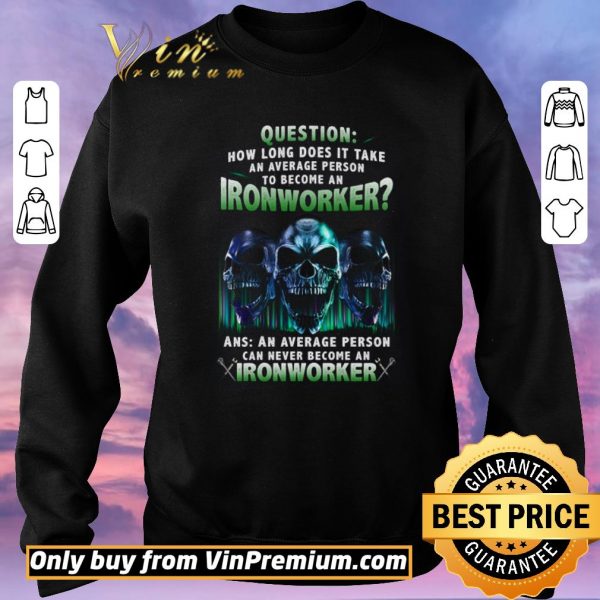 Premium Skulls Question How Long Does It Take An Average Person To Become An Ironworker shirt sweater