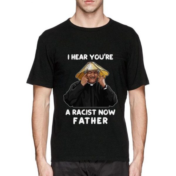 Pretty I Hear You’re A Racist Now Father shirt