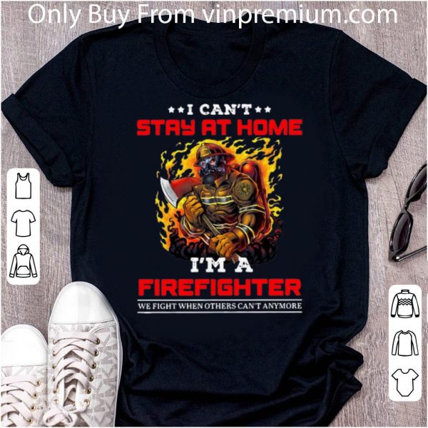 Nice I Can’t Stay At Home I’m A Firefighter We Fight When Others Can’t Anymore shirt
