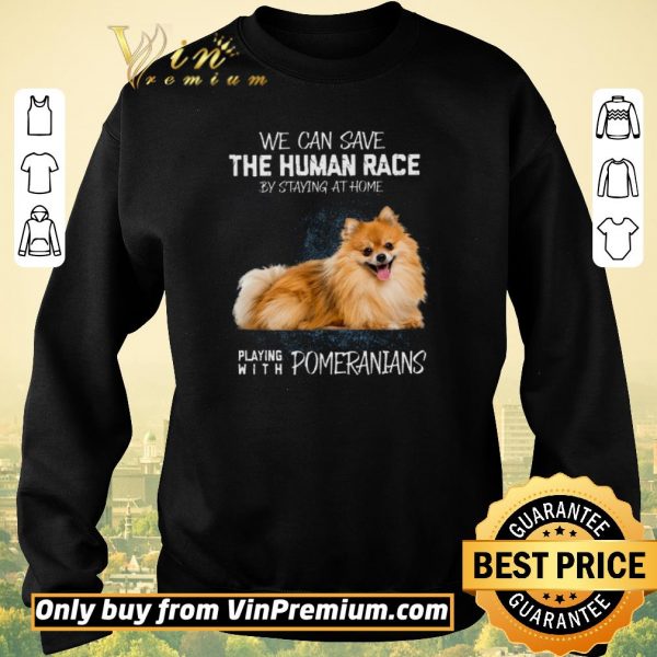 Awesome We Can Save The Human Race By Staying At Home Playing With Pomeranians shirt sweater