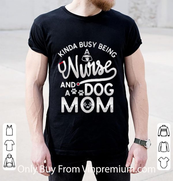 Great Kinda Busy Being A Nurse And A Dog Mom shirt