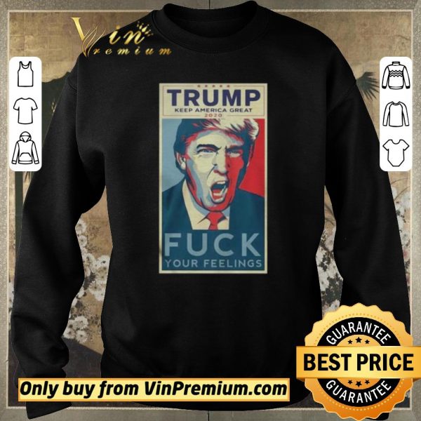 Nice Trump Keep America Great 2020 Fuck Your Feelings Shirt shirt sweater