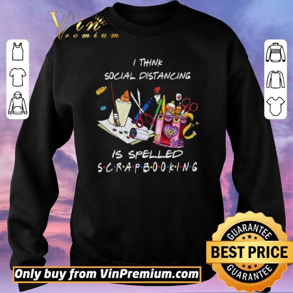 Original I think social distancing is spelled scrapbooking shirt sweater