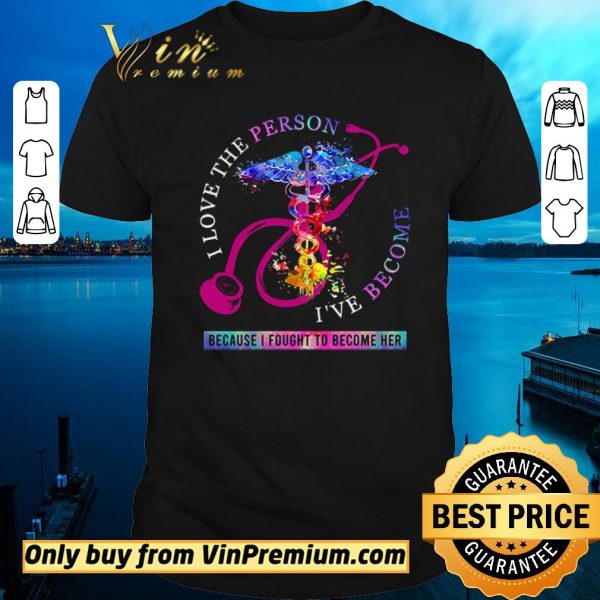 Official I love the person I’ve become because I fought to become her Nurse shirt sweater
