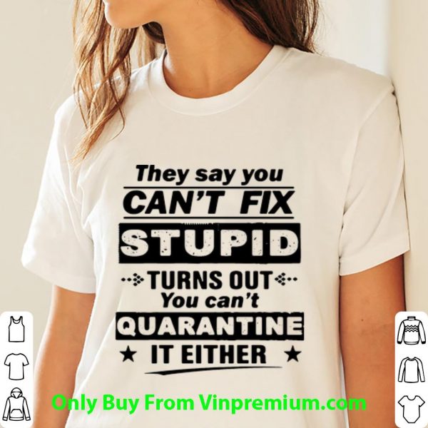 Awesome They Say You Can’t Fix Stupid Turns Out You Can’t Quarantine It Either shirt