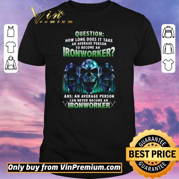 Premium Skulls Question How Long Does It Take An Average Person To Become An Ironworker shirt sweater