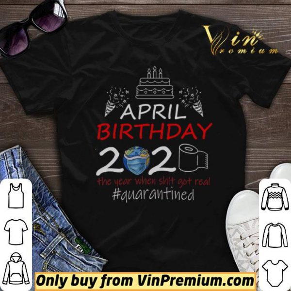 April Birthday 2020 The Year When Shit Got Real Quarantined shirt sweater
