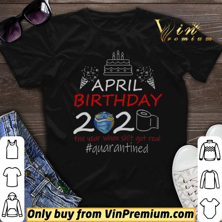 April Birthday 2020 The Year When Shit Got Real Quarantined shirt sweater