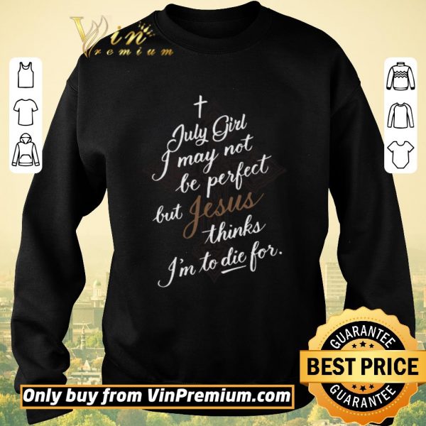 Awesome July Girl I May Not Be Perfect But Jesus Thinks I’m To Die For shirt sweater