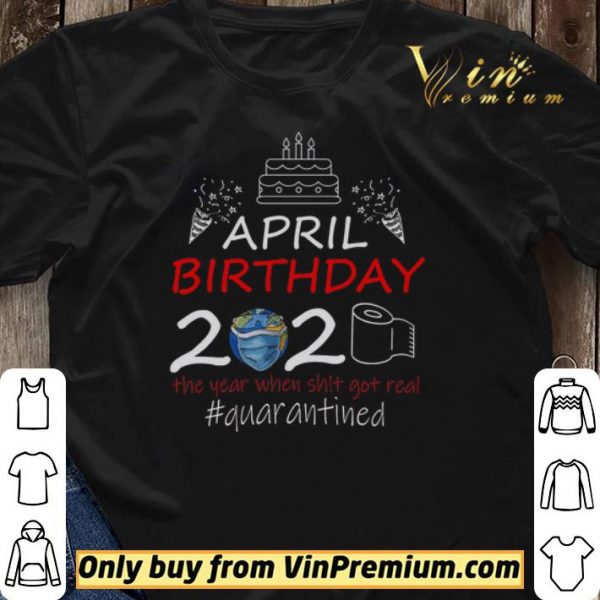 April Birthday 2020 The Year When Shit Got Real Quarantined shirt sweater