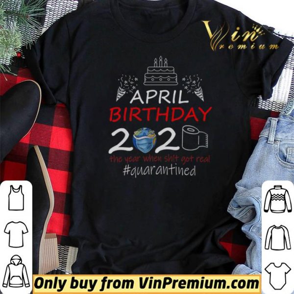 April Birthday 2020 The Year When Shit Got Real Quarantined shirt sweater
