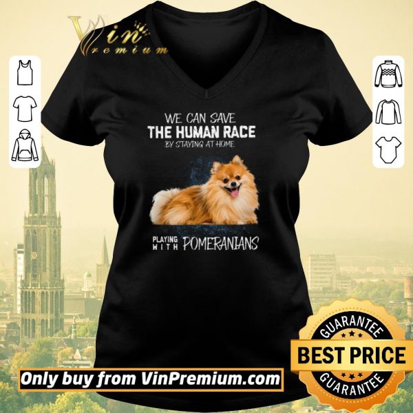 Awesome We Can Save The Human Race By Staying At Home Playing With Pomeranians shirt sweater