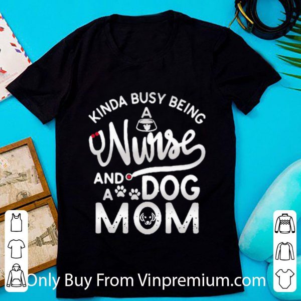 Great Kinda Busy Being A Nurse And A Dog Mom shirt