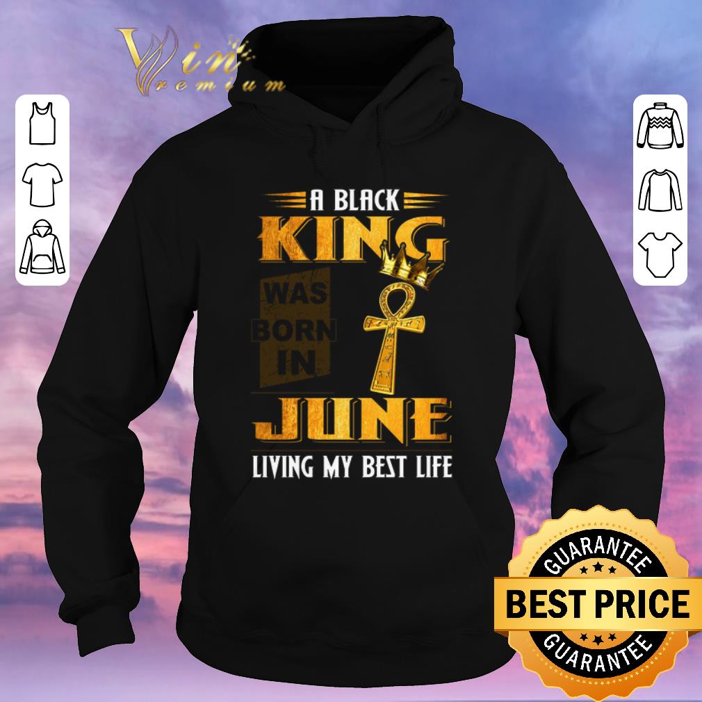 Funny A Black King Was Born In June Living My Best Life shirt sweater 4 - Funny A Black King Was Born In June Living My Best Life shirt sweater