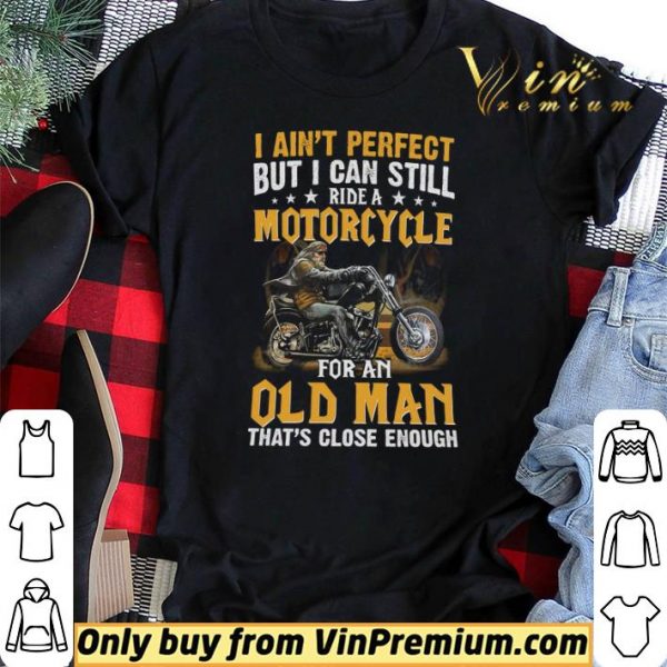 I Ain’t Perfect But I Can Still Ride A Motorcycle For An Old Man shirt sweater