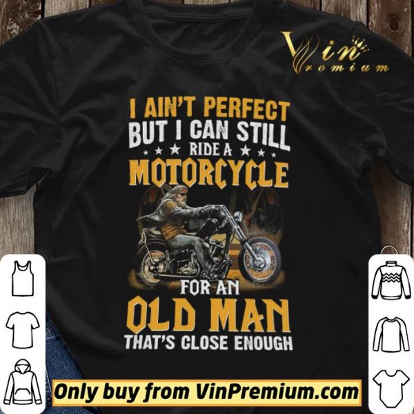 I Ain’t Perfect But I Can Still Ride A Motorcycle For An Old Man shirt sweater