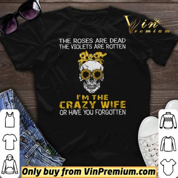 Skull Sunflower The Roses Are Dead The Violets Are Rotten I’m The Crazy Wife shirt sweater