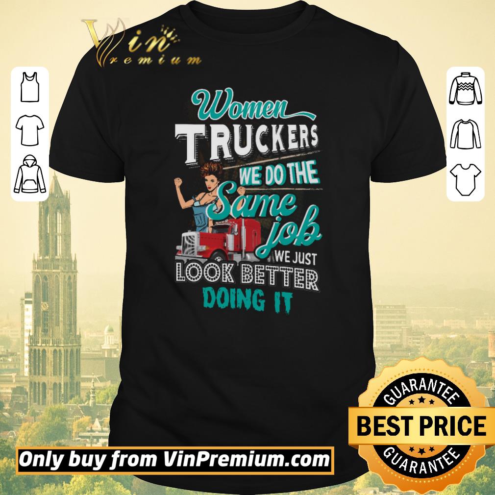 Top Women Truckers We Do The Same Job We Just Look Better Doing It shirt sweater