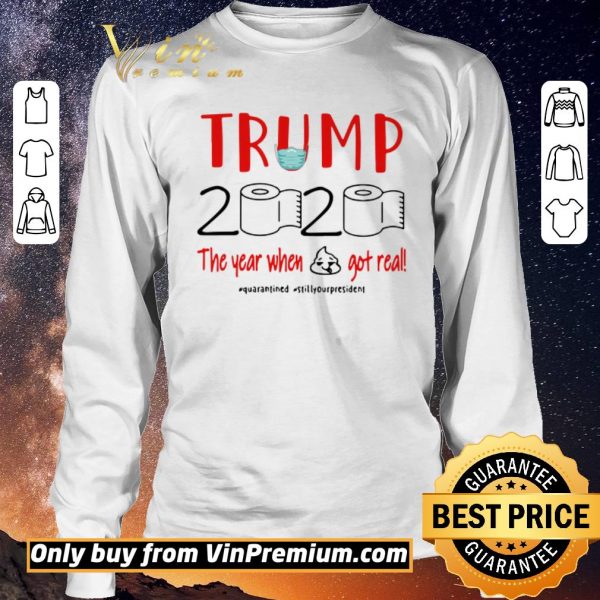Premium Trump 2020 the year when shit got real #quarantined #stillyourpresident shirt sweater