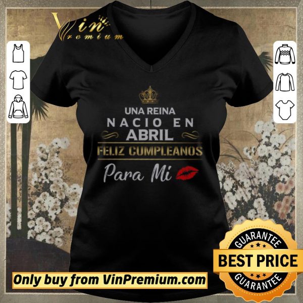 Awesome Una Reina Nacio En Abril Feliz Cumpleanos Para Mi shirt sweater