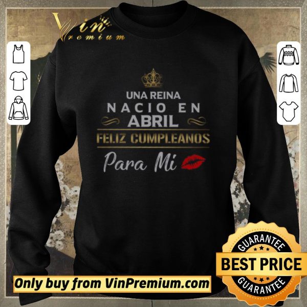 Awesome Una Reina Nacio En Abril Feliz Cumpleanos Para Mi shirt sweater