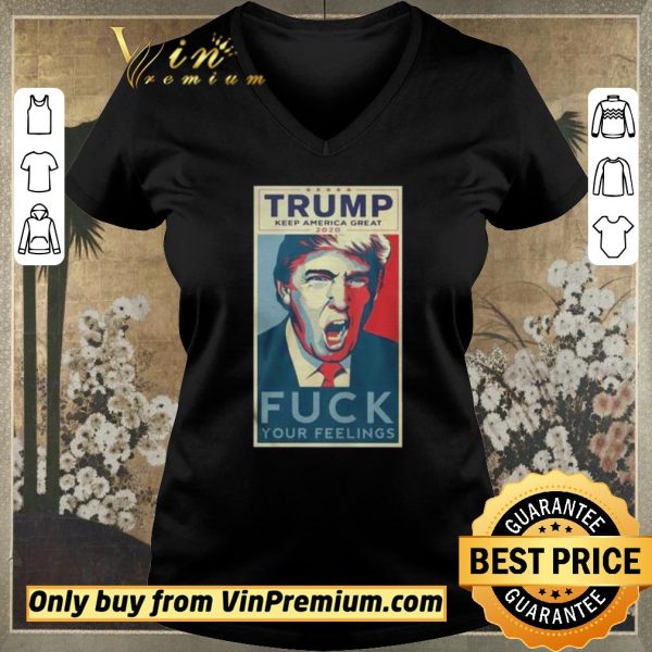 Nice Trump Keep America Great 2020 Fuck Your Feelings Shirt shirt sweater