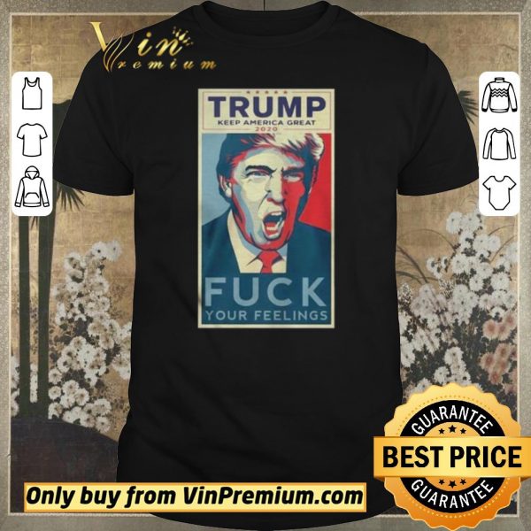 Nice Trump Keep America Great 2020 Fuck Your Feelings Shirt shirt sweater