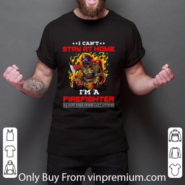 Nice I Can’t Stay At Home I’m A Firefighter We Fight When Others Can’t Anymore shirt