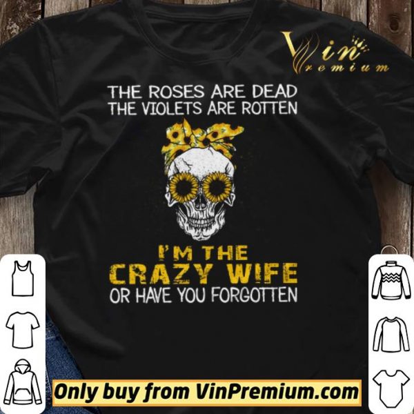 Skull Sunflower The Roses Are Dead The Violets Are Rotten I’m The Crazy Wife shirt sweater