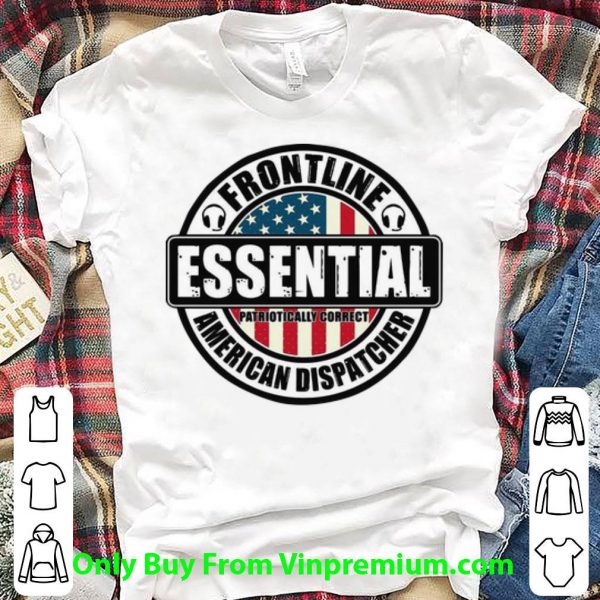 Awesome Frontline Essential Patriotically Correct American Dispatcher shirt