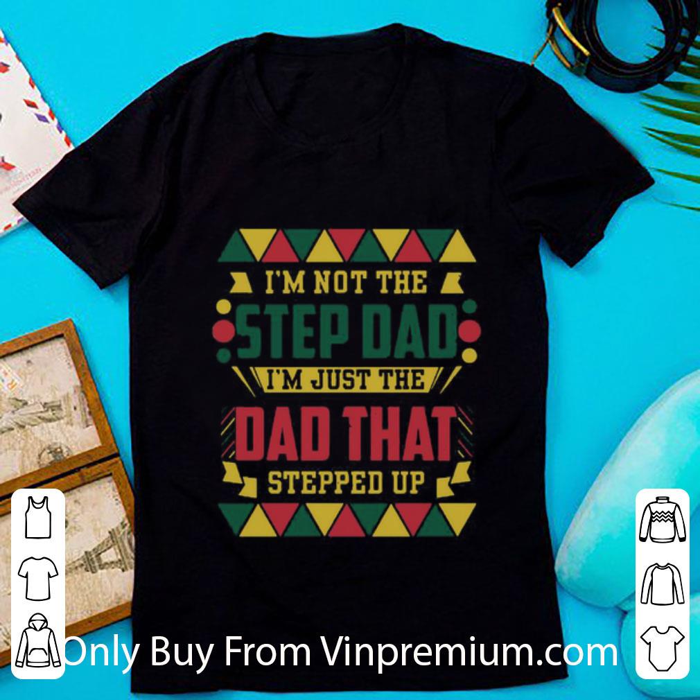 Awesome I’m Not The Step Dad I’m Just The Dad That Stepped Up Father’s Day shirt
