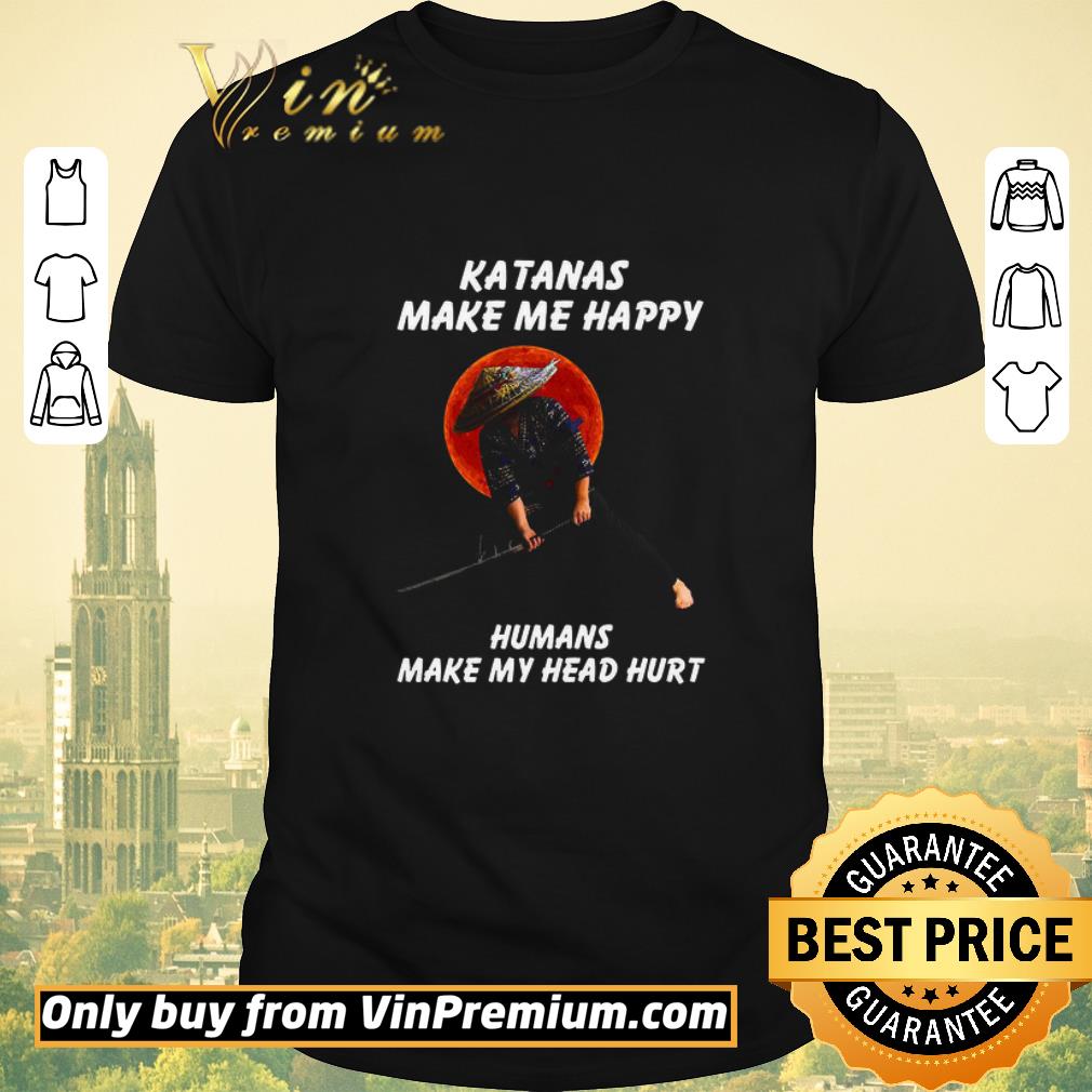 Awesome Samurai Warrior Katanas Make Me Happy Humans Make My Head Hurt shirt sweater
