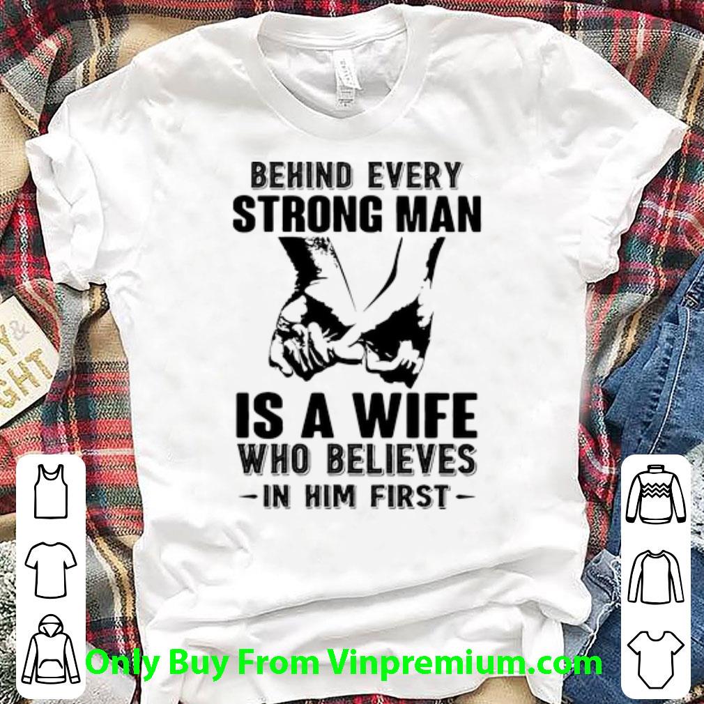 Awesome Behind Every Strong Man Is A Wife Who Believes In Him First shirt