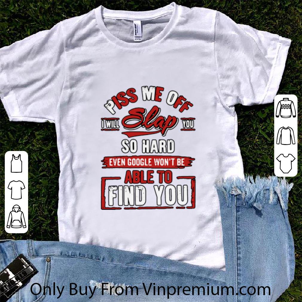 Great Piss Me Off I Will Slap You So Hard Even Google Won’t Be Able To Find You shirt