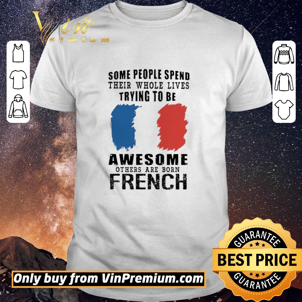 Top Some people spend their whole lives trying to be Awesome others are born French shirt sweater