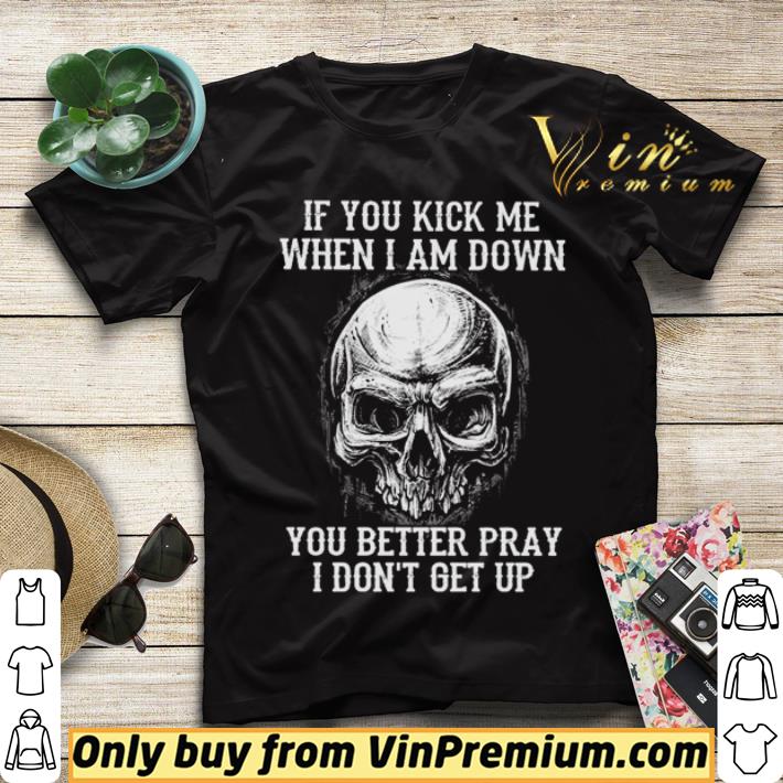 Skull if you kick me when I am down you better pray shirt sweater 40c8ad09 skull if you kick me when i am down you better pray shirt sweater 4 - Skull if you kick me when I am down you better pray shirt sweater