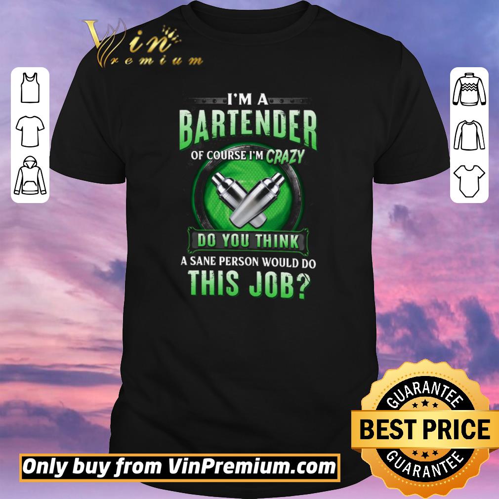 Funny I’m A Bartender Of Course I’m Crazy Do You Think A Sane Person Would Do This Job shirt sweater