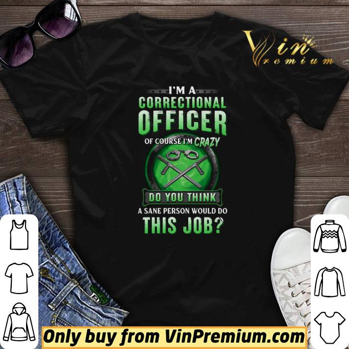 I’m A Correctional Officer Of Course I’m Crazy Do You Think A Sane Person Would Do This Job shirt sweater
