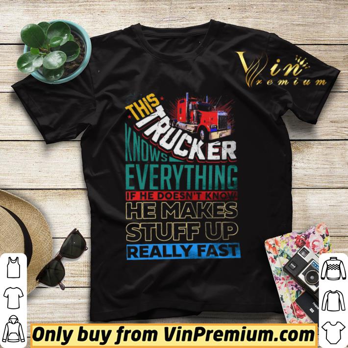 9969ea77 this trucker knows everything if he doesn t know he makes stuff up really fast shirt sweater 4 - This Trucker Knows Everything If He Doesn't Know He Makes Stuff Up Really Fast shirt sweater